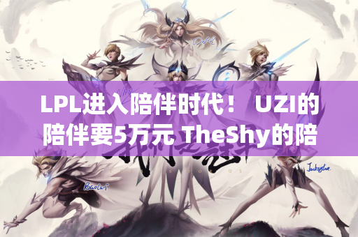 LPL进入陪伴时代！ UZI的陪伴要5万元 TheShy的陪伴值多少钱？