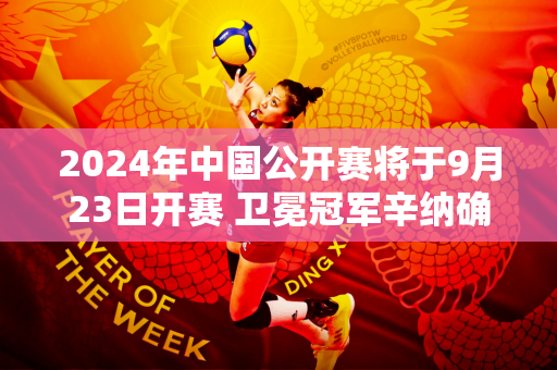 2024年中国公开赛将于9月23日开赛 卫冕冠军辛纳确认参赛