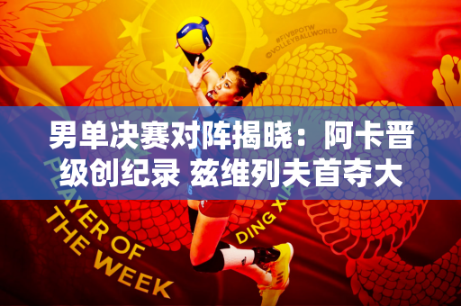 男单决赛对阵揭晓：阿卡晋级创纪录 兹维列夫首夺大满贯冠军