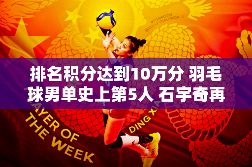 排名积分达到10万分 羽毛球男单史上第5人 石宇奇再添福气！
