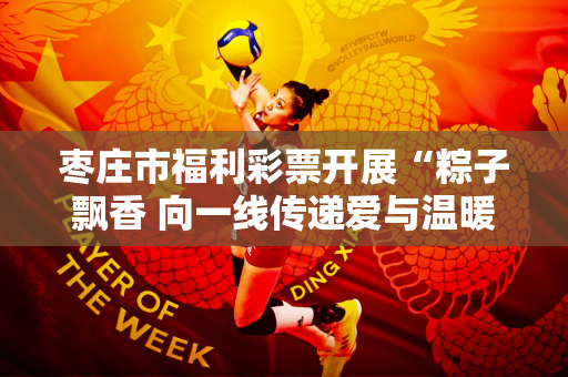 枣庄市福利彩票开展“粽子飘香 向一线传递爱与温暖”端午节公益活动