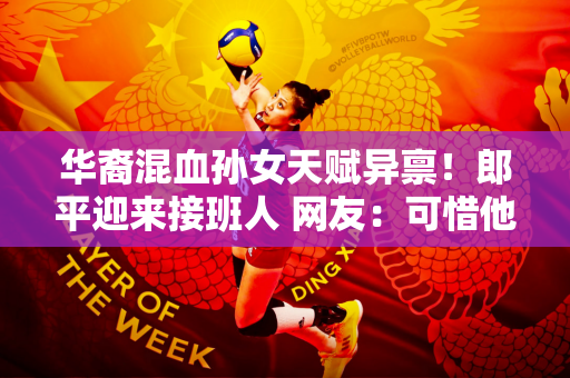 华裔混血孙女天赋异禀！郎平迎来接班人 网友：可惜他是美国籍
