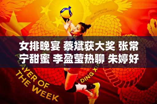 女排晚宴 蔡斌获大奖 张常宁甜蜜 李盈莹热聊 朱婷好惊喜