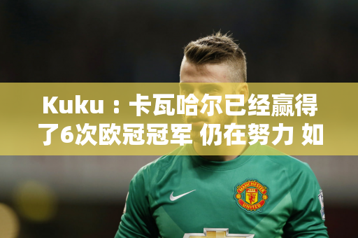 Kuku : 卡瓦哈尔已经赢得了6次欧冠冠军 仍在努力 如果他进入欧洲杯决赛 他会把头发染成红色