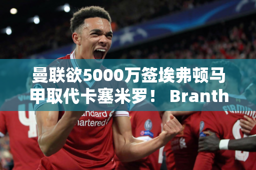 曼联欲5000万签埃弗顿马甲取代卡塞米罗！ Branthwaite 太贵了 我可能会放弃
