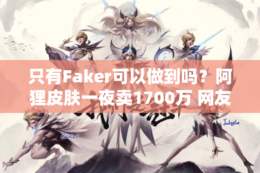只有Faker可以做到吗？阿狸皮肤一夜卖1700万 网友：是给李哥买的
