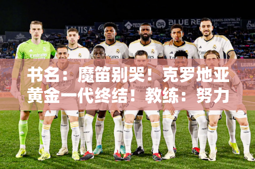 书名：魔笛别哭！克罗地亚黄金一代终结！教练：努力工作才能赢得尊重！