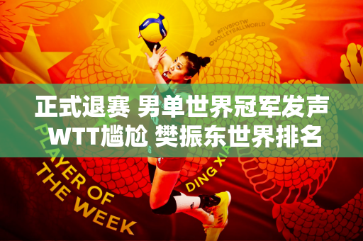正式退赛 男单世界冠军发声 WTT尴尬 樊振东世界排名第二