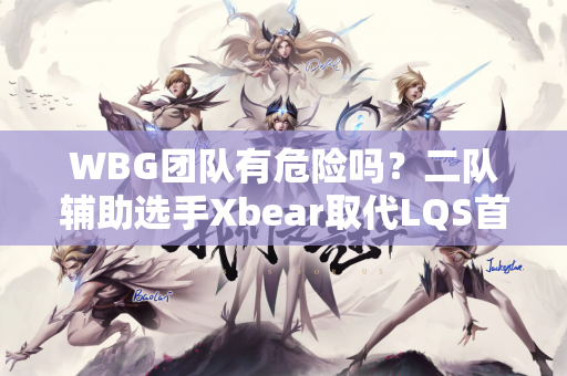 WBG团队有危险吗？二队辅助选手Xbear取代LQS首发 AL或轻松复仇！