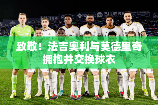 致敬！法吉奥利与莫德里奇拥抱并交换球衣