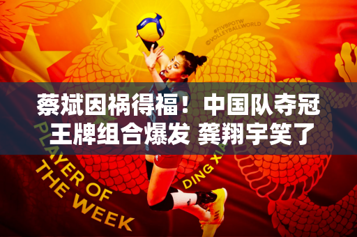 蔡斌因祸得福！中国队夺冠 王牌组合爆发 龚翔宇笑了 日本已经高兴了