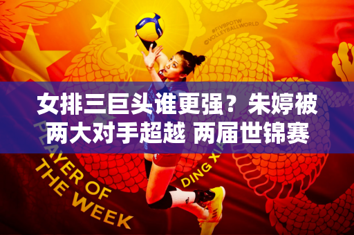 女排三巨头谁更强？朱婷被两大对手超越 两届世锦赛MVP火力强劲