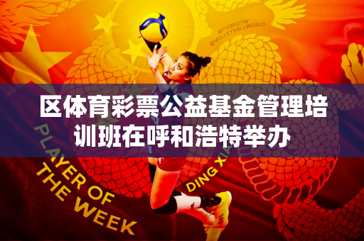 区体育彩票公益基金管理培训班在呼和浩特举办