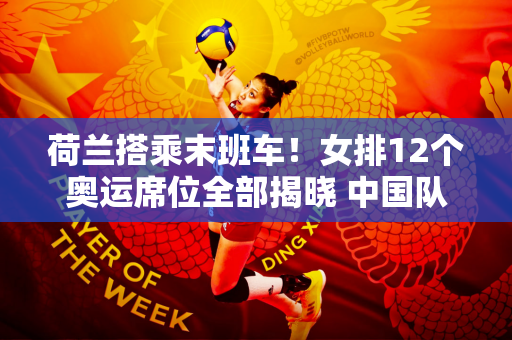 荷兰搭乘末班车！女排12个奥运席位全部揭晓 中国队力争锁定二档