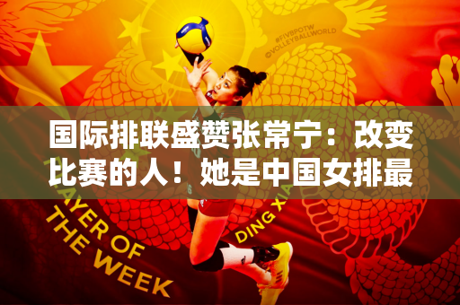 国际排联盛赞张常宁：改变比赛的人！她是中国女排最大的王牌