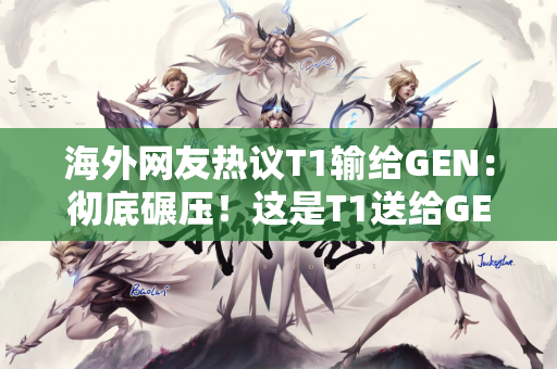 海外网友热议T1输给GEN：彻底碾压！这是T1送给GEN的父亲节礼物