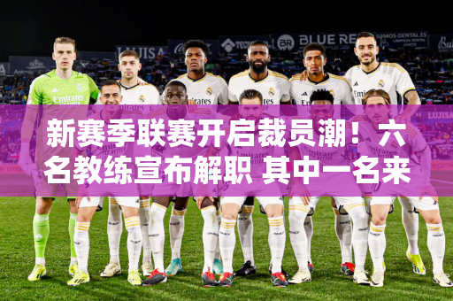 新赛季联赛开启裁员潮！六名教练宣布解职 其中一名来自巴塞罗那