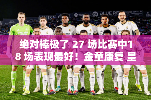 绝对棒极了 27 场比赛中18 场表现最好！金童康复 皇马免费放走他 或重回西班牙队