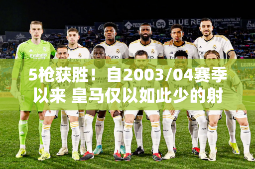 5枪获胜！自2003/04赛季以来 皇马仅以如此少的射门获胜过一次