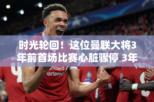 时光轮回！这位曼联大将3年前首场比赛心脏骤停 3年后重返欧洲杯首发！