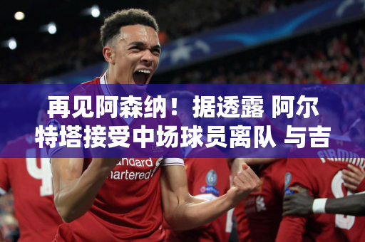 再见阿森纳！据透露 阿尔特塔接受中场球员离队 与吉马良斯争夺1亿转会费