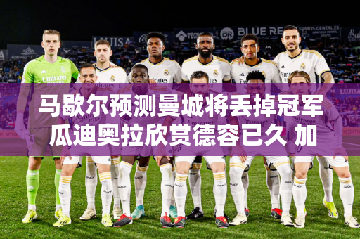 马歇尔预测曼城将丢掉冠军 瓜迪奥拉欣赏德容已久 加维需要控制体重