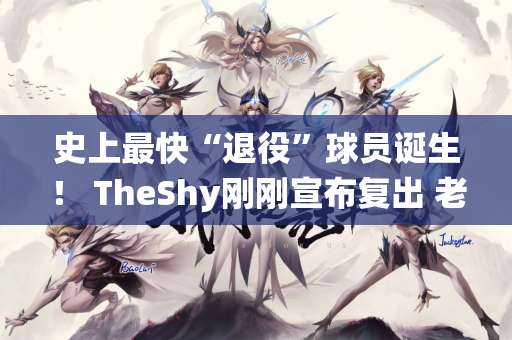 史上最快“退役”球员诞生！ TheShy刚刚宣布复出 老头杯却被称为“退役”