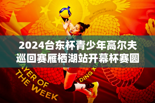 2024台东杯青少年高尔夫巡回赛雁栖湖站开幕杯赛圆满落幕