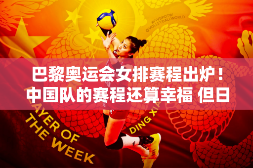 巴黎奥运会女排赛程出炉！中国队的赛程还算幸福 但日本队的赛程太糟糕了
