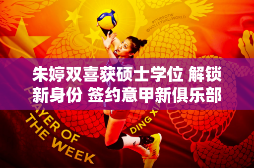 朱婷双喜获硕士学位 解锁新身份 签约意甲新俱乐部千万年薪