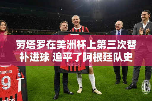 劳塔罗在美洲杯上第三次替补进球 追平了阿根廷队史进球数