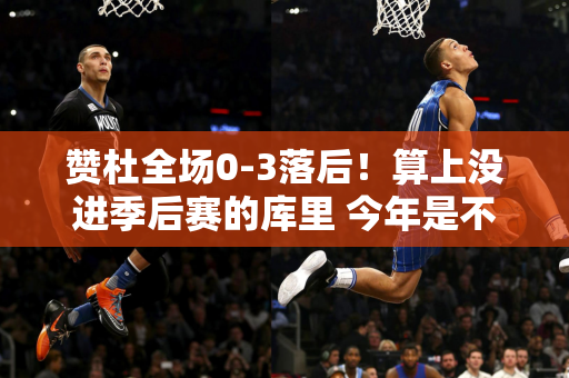 赞杜全场0-3落后！算上没进季后赛的库里 今年是不是到了改朝换代的时候了？
