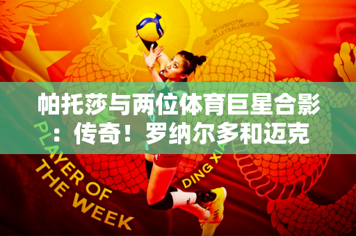 帕托莎与两位体育巨星合影：传奇！罗纳尔多和迈克