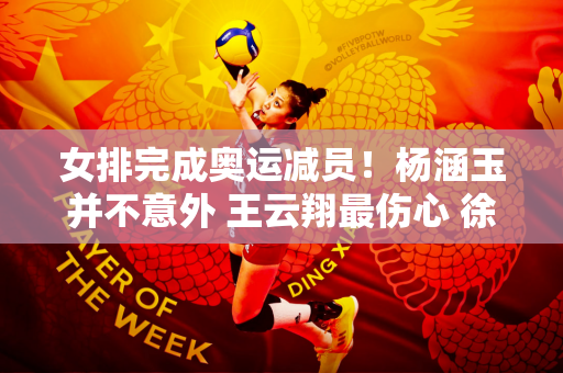 女排完成奥运减员！杨涵玉并不意外 王云翔最伤心 徐晓婷最无奈