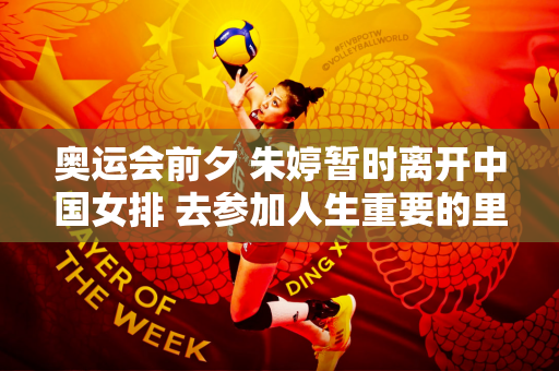 奥运会前夕 朱婷暂时离开中国女排 去参加人生重要的里程碑事件 网友纷纷送上祝福