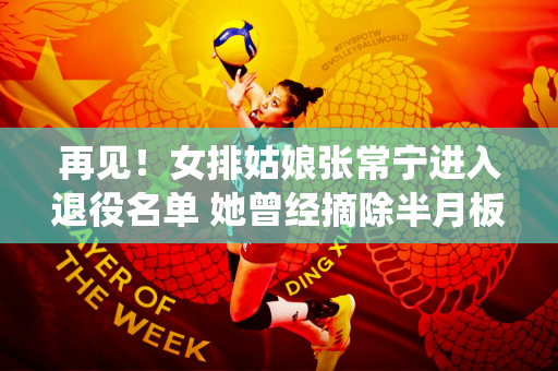 再见！女排姑娘张常宁进入退役名单 她曾经摘除半月板 为国家队倾尽全力