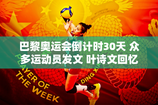 巴黎奥运会倒计时30天 众多运动员发文 叶诗文回忆伦敦奥运会夺金时刻：巴黎仍在全力以赴