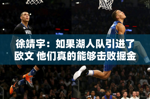 徐靖宇：如果湖人队引进了欧文 他们真的能够击败掘金队 毕竟 他们是一支严肃的三巨头球队