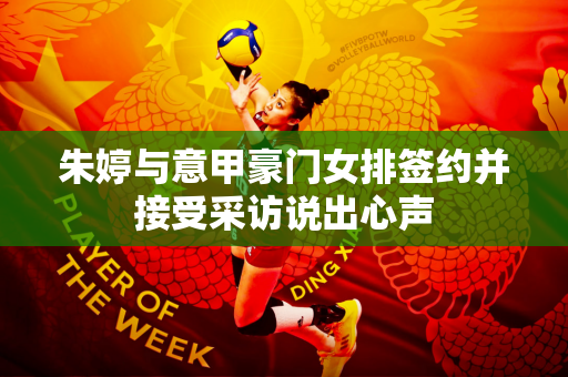 朱婷与意甲豪门女排签约并接受采访说出心声