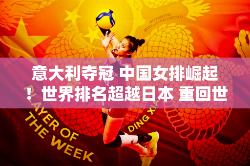 意大利夺冠 中国女排崛起！世界排名超越日本 重回世界第六、亚洲第一