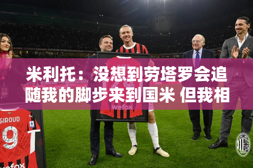 米利托：没想到劳塔罗会追随我的脚步来到国米 但我相信他能成为冠军