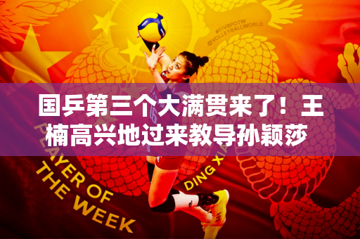 国乒第三个大满贯来了！王楠高兴地过来教导孙颖莎 指导王曼昱