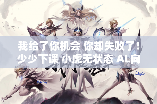 我给了你机会 你却失败了！少少下课 小虎无状态 AL向WBG复仇！