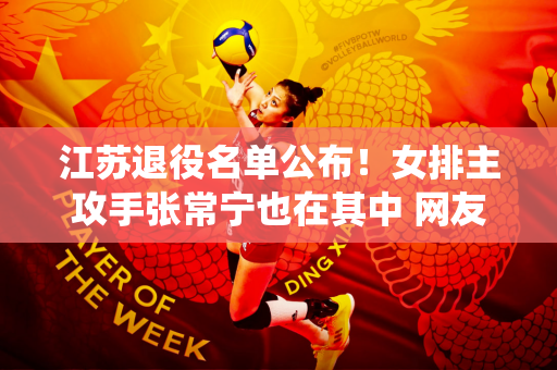 江苏退役名单公布！女排主攻手张常宁也在其中 网友：你还参加奥运会吗？