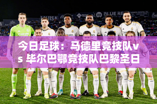 今日足球：马德里竞技队vs 毕尔巴鄂竞技队巴黎圣日耳曼队vs 勒阿弗尔队