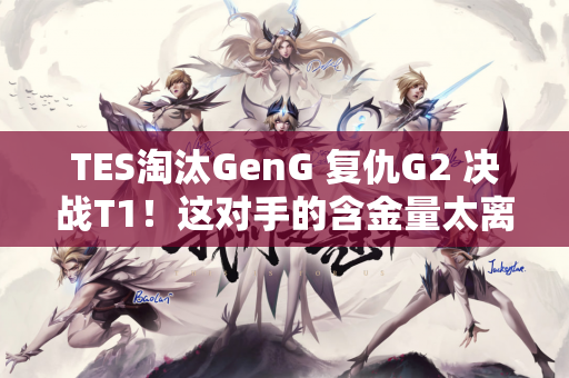 TES淘汰GenG 复仇G2 决战T1！这对手的含金量太离谱了