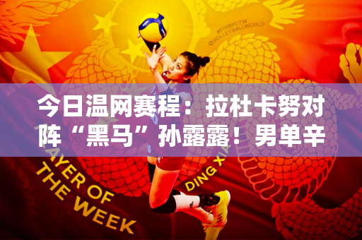 今日温网赛程：拉杜卡努对阵“黑马”孙露露！男单辛纳和阿卡均出战