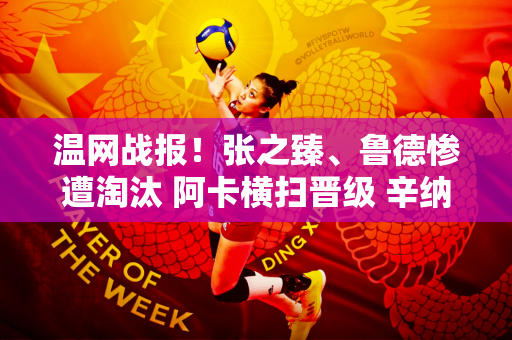 温网战报！张之臻、鲁德惨遭淘汰 阿卡横扫晋级 辛纳三连胜抢七