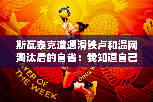 斯瓦泰克遭遇滑铁卢和温网淘汰后的自省：我知道自己做错了什么！