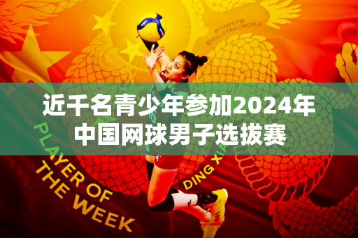 近千名青少年参加2024年中国网球男子选拔赛